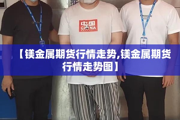 【镁金属期货行情走势,镁金属期货行情走势图】 【镁金属期货行情走势,镁金属期货行情走势图】