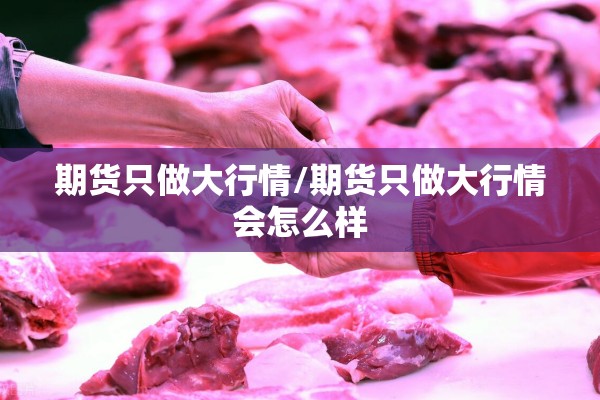 期货只做大行情/期货只做大行情会怎么样 期货只做大行情/期货只做大行情会怎么样