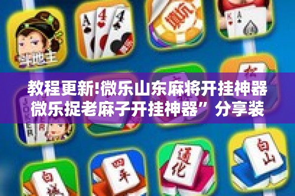 教程更新!微乐山东麻将开挂神器微乐捉老麻子开挂神器”分享装挂详细步骤