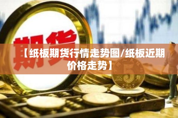 【纸板期货行情走势图/纸板近期价格走势】