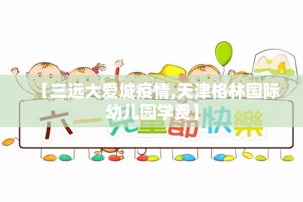 【三远大爱城疫情,天津格林国际幼儿园学费】 【三远大爱城疫情,天津格林国际幼儿园学费】