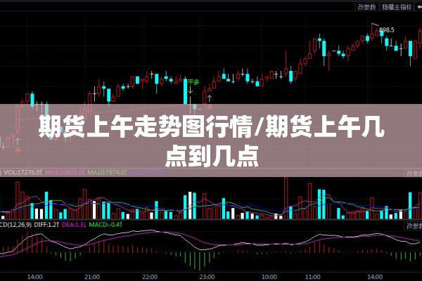期货上午走势图行情/期货上午几点到几点 期货上午走势图行情/期货上午几点到几点