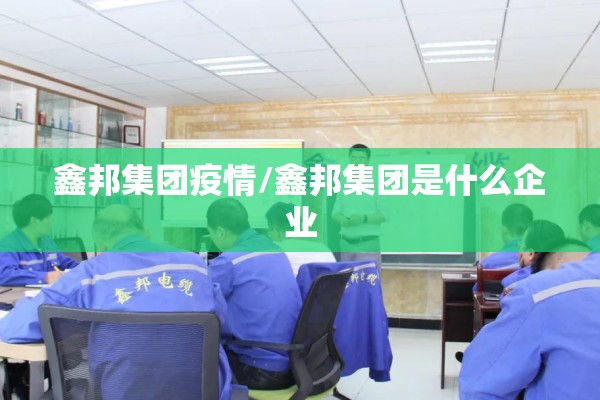 鑫邦集团疫情/鑫邦集团是什么企业 鑫邦集团疫情/鑫邦集团是什么企业
