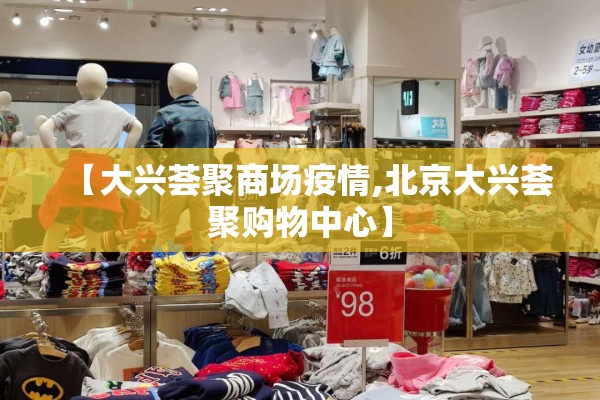 【大兴荟聚商场疫情,北京大兴荟聚购物中心】 【大兴荟聚商场疫情,北京大兴荟聚购物中心】