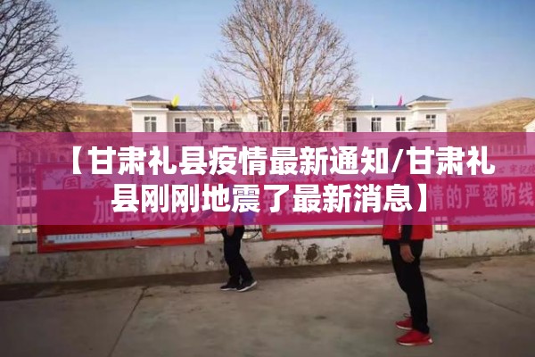 【甘肃礼县疫情最新通知/甘肃礼县刚刚地震了最新消息】