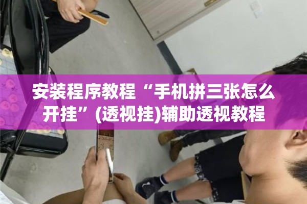 安装程序教程“手机拼三张怎么开挂	”(透视挂)辅助透视教程