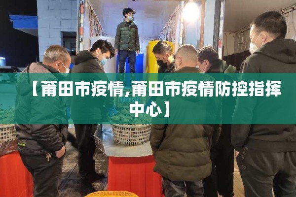 【莆田市疫情,莆田市疫情防控指挥中心】 【莆田市疫情,莆田市疫情防控指挥中心】