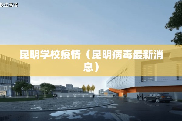昆明学校疫情(昆明病毒最新消息) 昆明学校疫情(昆明病毒最新消息)