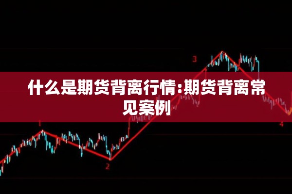 什么是期货背离行情:期货背离常见案例 什么是期货背离行情:期货背离常见案例