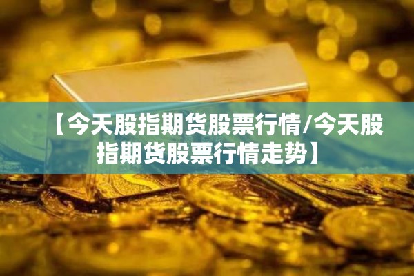 【今天股指期货股票行情/今天股指期货股票行情走势】