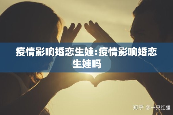 疫情影响婚恋生娃:疫情影响婚恋生娃吗 疫情影响婚恋生娃:疫情影响婚恋生娃吗