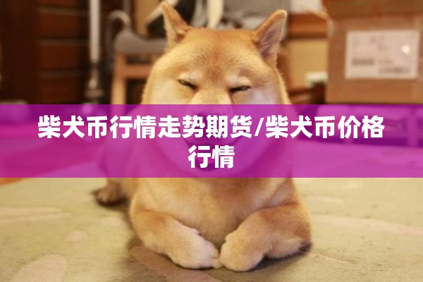 柴犬币行情走势期货/柴犬币价格行情 柴犬币行情走势期货/柴犬币价格行情