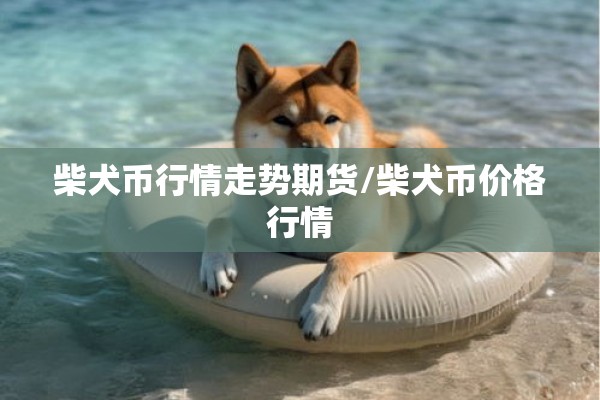 柴犬币行情走势期货/柴犬币价格行情 柴犬币行情走势期货/柴犬币价格行情