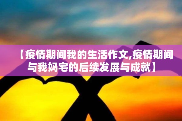 【疫情期间我的生活作文,疫情期间与我妈宅的后续发展与成就】