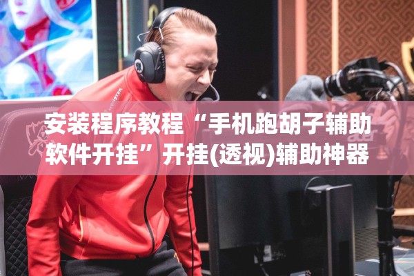 安装程序教程“手机跑胡子辅助软件开挂”开挂(透视)辅助神器