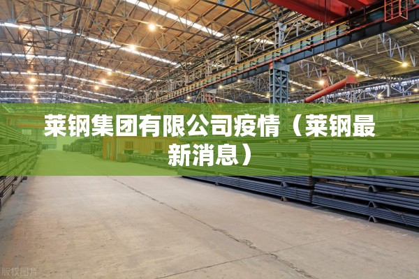 莱钢集团有限公司疫情（莱钢最新消息）