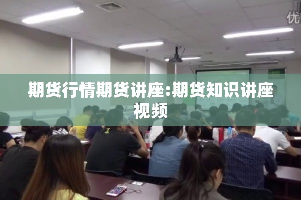 期货行情期货讲座:期货知识讲座视频