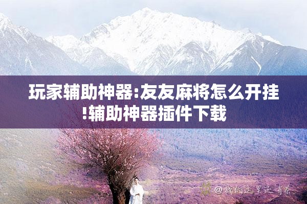 玩家辅助神器:友友麻将怎么开挂!辅助神器插件下载 玩家辅助神器:友友麻将怎么开挂!辅助神器插件下载