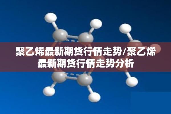 聚乙烯最新期货行情走势/聚乙烯最新期货行情走势分析