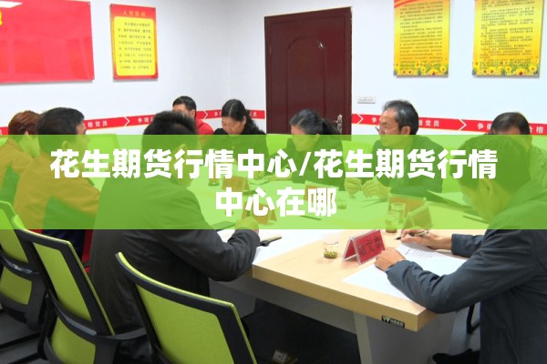 花生期货行情中心/花生期货行情中心在哪