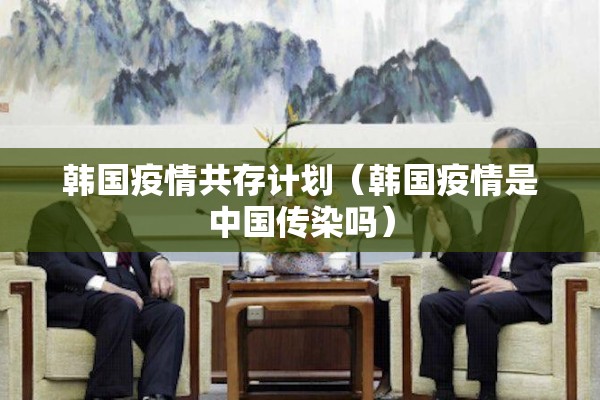 韩国疫情共存计划(韩国疫情是中国传染吗) 韩国疫情共存计划(韩国疫情是中国传染吗)