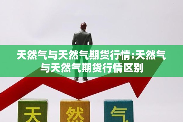 天然气与天然气期货行情:天然气与天然气期货行情区别