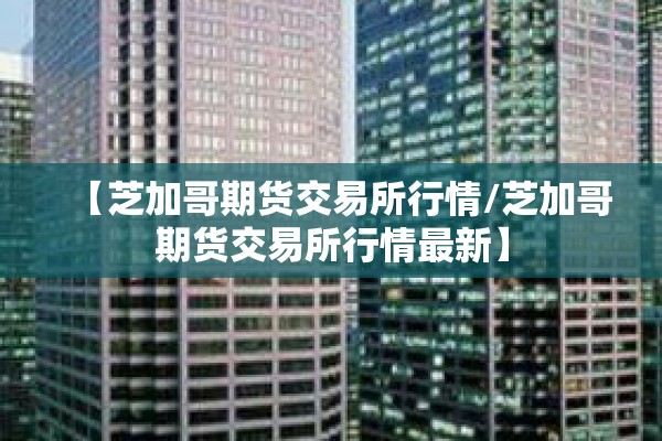 【芝加哥期货交易所行情/芝加哥期货交易所行情最新】