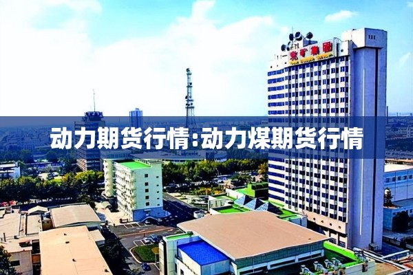 动力期货行情:动力煤期货行情 动力期货行情:动力煤期货行情