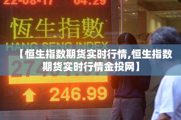 【恒生指数期货实时行情,恒生指数期货实时行情金投网】 【恒生指数期货实时行情,恒生指数期货实时行情金投网】