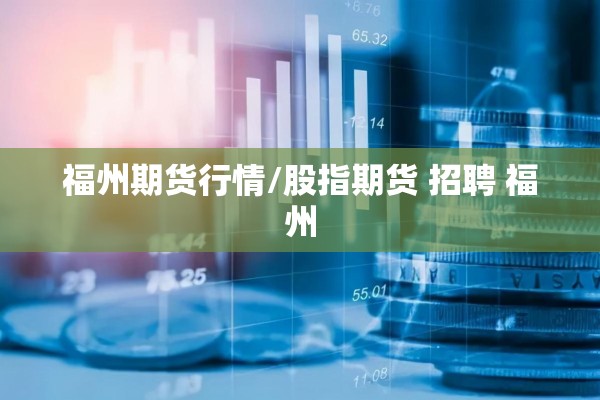 福州期货行情/股指期货 招聘 福州 福州期货行情/股指期货 招聘 福州