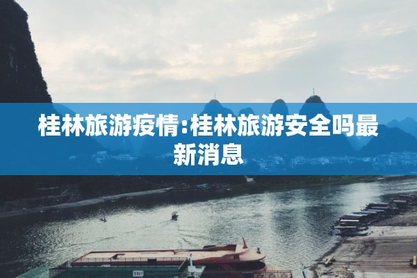 桂林旅游疫情:桂林旅游安全吗最新消息 桂林旅游疫情:桂林旅游安全吗最新消息