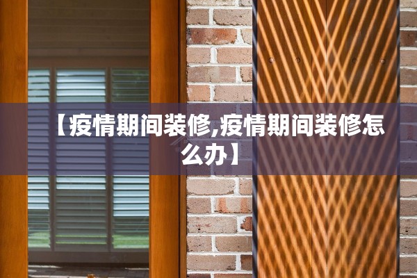 【疫情期间装修,疫情期间装修怎么办】