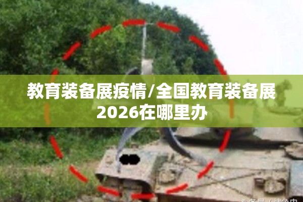 教育装备展疫情/全国教育装备展2026在哪里办 教育装备展疫情/全国教育装备展2026在哪里办
