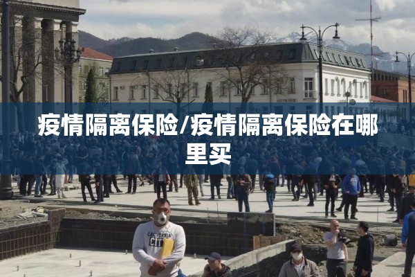 疫情隔离保险/疫情隔离保险在哪里买 疫情隔离保险/疫情隔离保险在哪里买