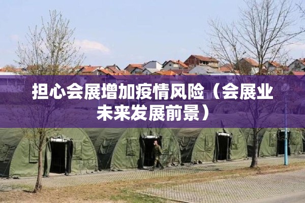 担心会展增加疫情风险(会展业未来发展前景) 担心会展增加疫情风险(会展业未来发展前景)