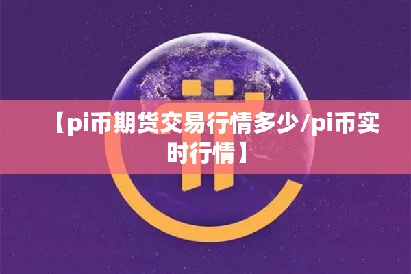 【pi币期货交易行情多少/pi币实时行情】 【pi币期货交易行情多少/pi币实时行情】