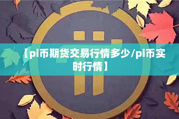 【pi币期货交易行情多少/pi币实时行情】 【pi币期货交易行情多少/pi币实时行情】