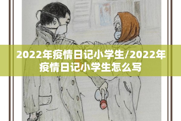 2022年疫情日记小学生/2022年疫情日记小学生怎么写