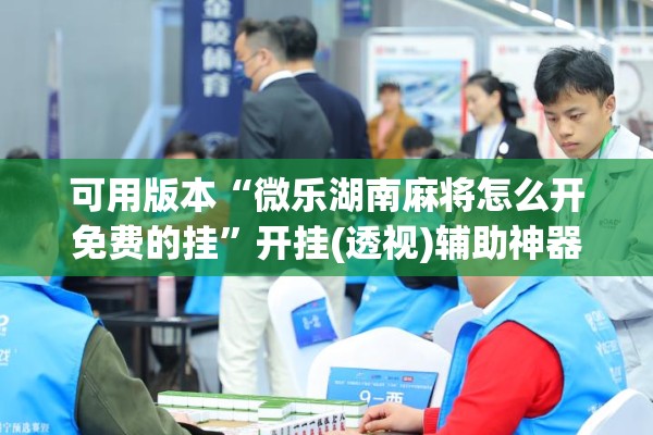 可用版本“微乐湖南麻将怎么开免费的挂	”开挂(透视)辅助神器