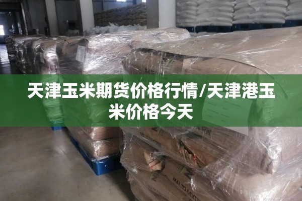 天津玉米期货价格行情/天津港玉米价格今天 天津玉米期货价格行情/天津港玉米价格今天