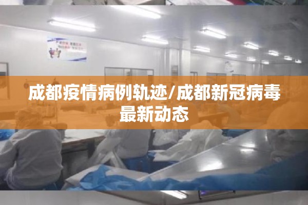 成都疫情病例轨迹/成都新冠病毒最新动态 成都疫情病例轨迹/成都新冠病毒最新动态