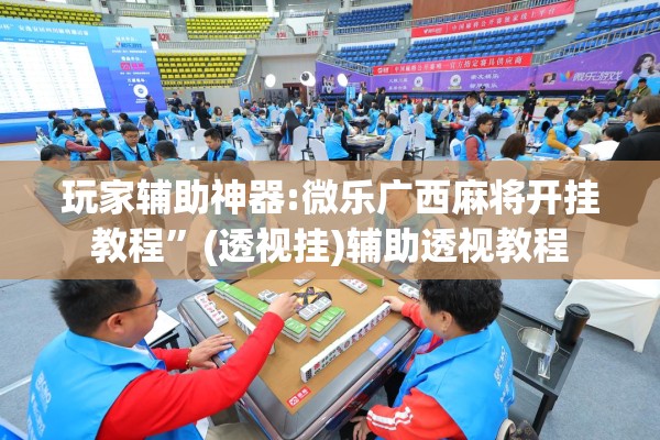 玩家辅助神器:微乐广西麻将开挂教程	”(透视挂)辅助透视教程