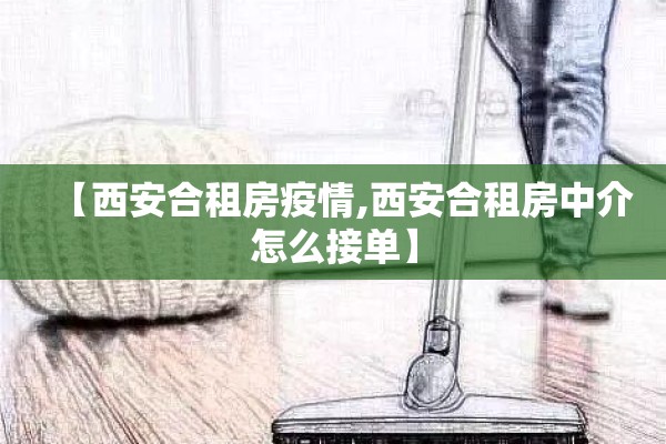 【西安合租房疫情,西安合租房中介怎么接单】 【西安合租房疫情,西安合租房中介怎么接单】