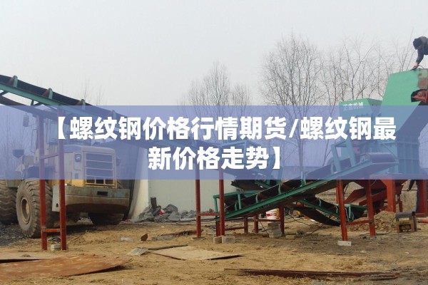 【螺纹钢价格行情期货/螺纹钢最新价格走势】