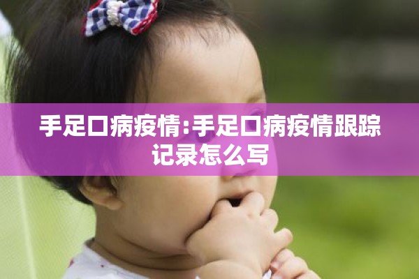 手足口病疫情:手足口病疫情跟踪记录怎么写