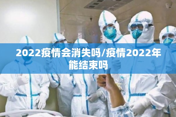 2022疫情会消失吗/疫情2022年能结束吗