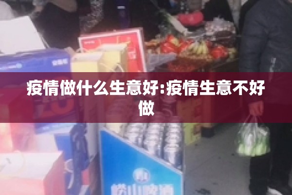 疫情做什么生意好:疫情生意不好做 疫情做什么生意好:疫情生意不好做
