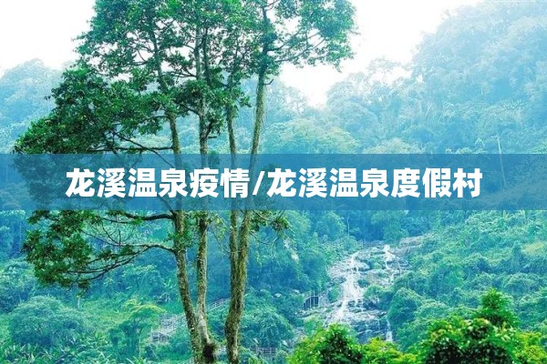 龙溪温泉疫情/龙溪温泉度假村