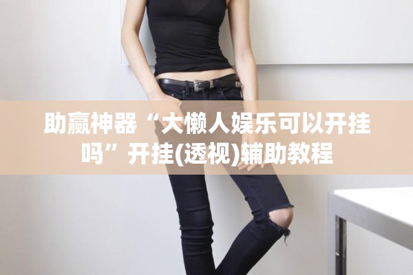 助赢神器“大懒人娱乐可以开挂吗”开挂(透视)辅助教程