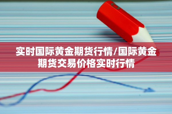 实时国际黄金期货行情/国际黄金期货交易价格实时行情 实时国际黄金期货行情/国际黄金期货交易价格实时行情